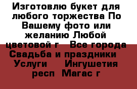 Изготовлю букет для любого торжества.По Вашему фото или желанию.Любой цветовой г - Все города Свадьба и праздники » Услуги   . Ингушетия респ.,Магас г.